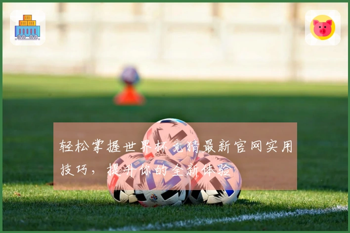 轻松掌握世界杯竞猜最新官网实用技巧，提升你的全新体验