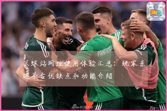 买球站网址使用体验汇总：玩家亲述平台优缺点和功能介绍