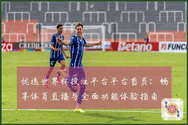 优选世界杯投注平台平台首页：畅享体育直播与全面功能体验指南