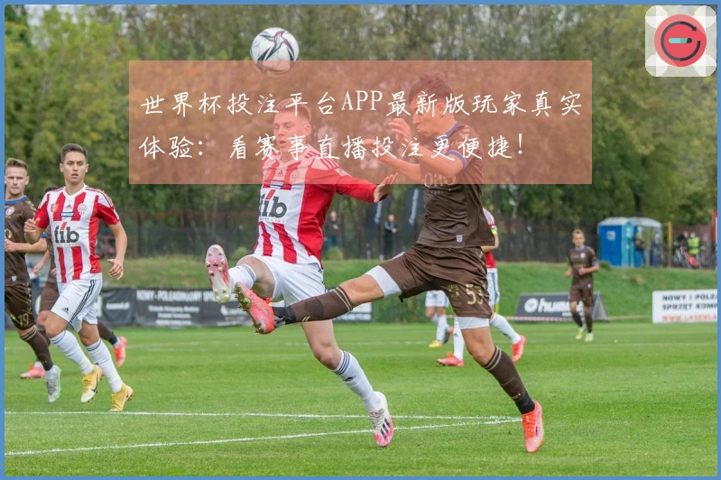 世界杯投注平台APP最新版玩家真实体验：看赛事直播投注更便捷！