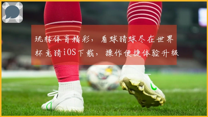 玩转体育精彩，看球猜球尽在世界杯竞猜iOS下载，操作便捷体验升级