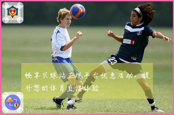 畅享买球站正规平台优惠活动，提升您的体育直播体验