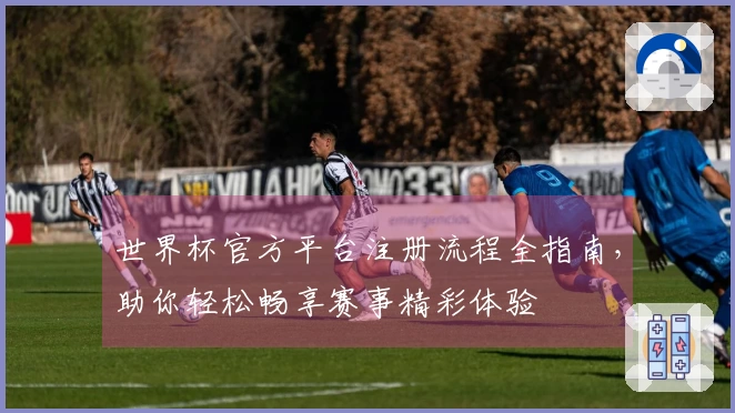 世界杯官方平台注册流程全指南，助你轻松畅享赛事精彩体验