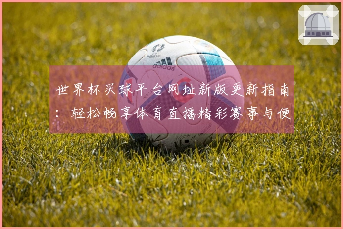 世界杯买球平台网址新版更新指南:轻松畅享体育直播精彩赛事与便捷功能