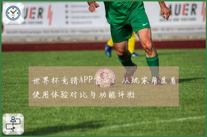 世界杯竞猜APP官网：从玩家角度看使用体验对比与功能评测