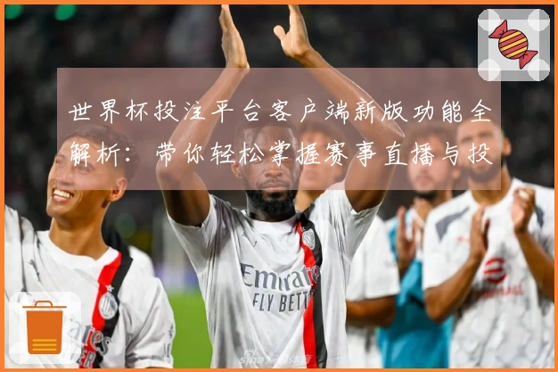世界杯投注平台客户端新版功能全解析：带你轻松掌握赛事直播与投注便捷体验