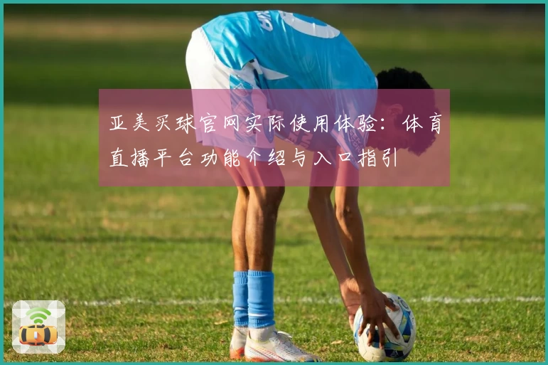亚美买球官网实际使用体验：体育直播平台功能介绍与入口指引