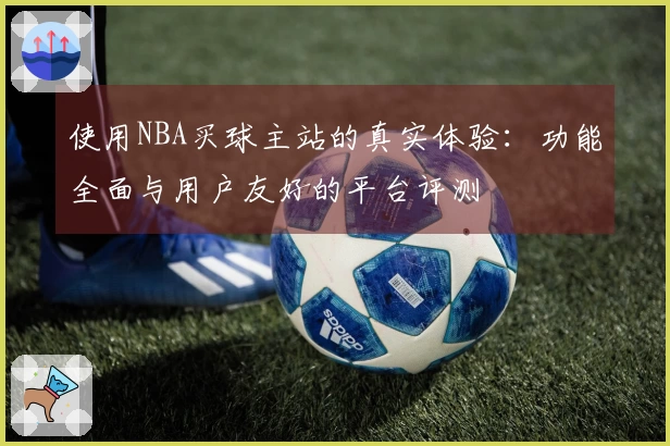 使用NBA买球主站的真实体验：功能全面与用户友好的平台评测