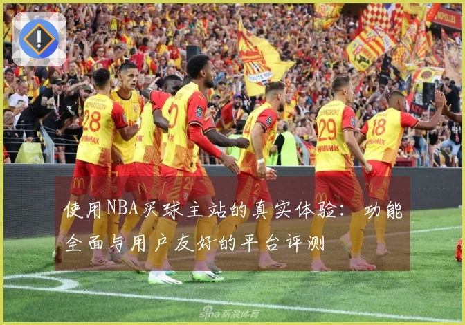 使用NBA买球主站的真实体验：功能全面与用户友好的平台评测