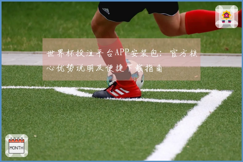 世界杯投注平台APP安装包：官方核心优势说明及便捷下载指南
