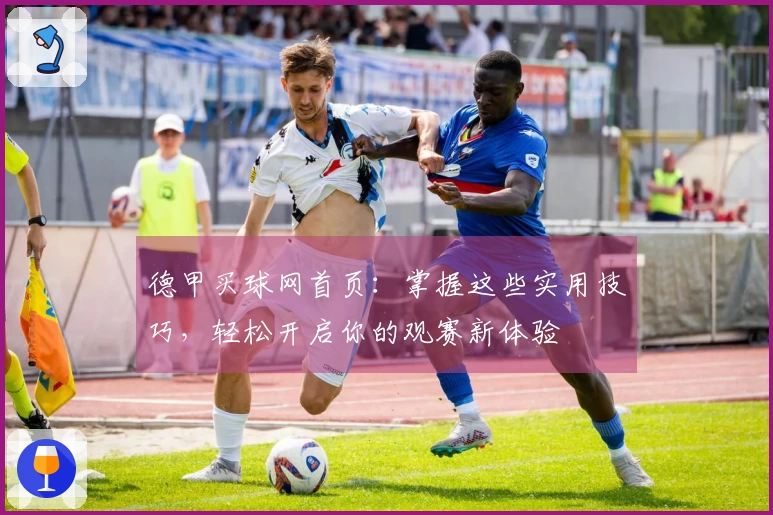 德甲买球网首页：掌握这些实用技巧，轻松开启你的观赛新体验