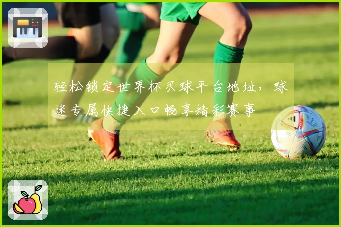 轻松锁定世界杯买球平台地址，球迷专属快捷入口畅享精彩赛事
