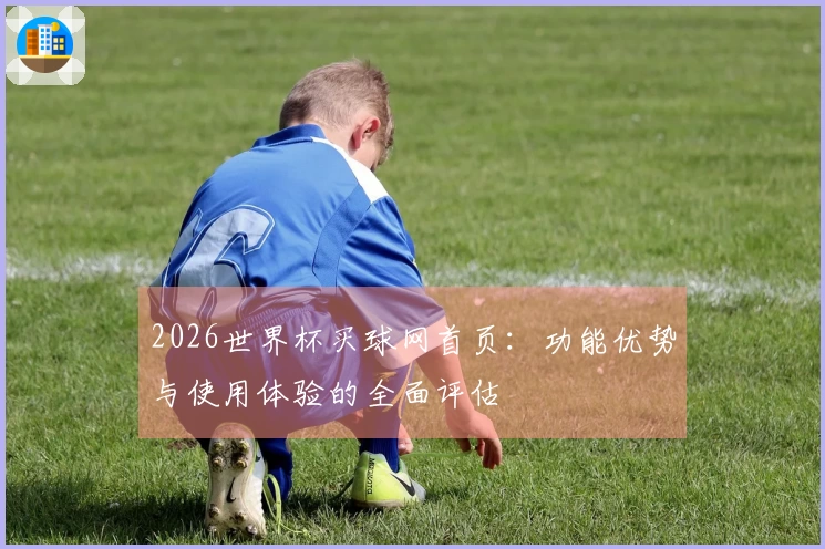 2026世界杯买球网首页：功能优势与使用体验的全面评估