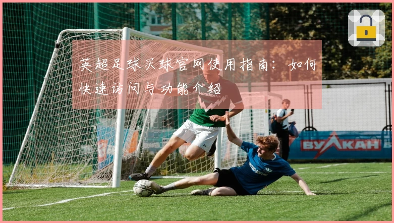 英超足球买球官网使用指南：如何快速访问与功能介绍