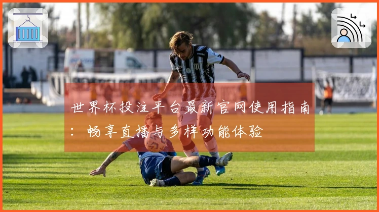 世界杯投注平台最新官网使用指南：畅享直播与多样功能体验