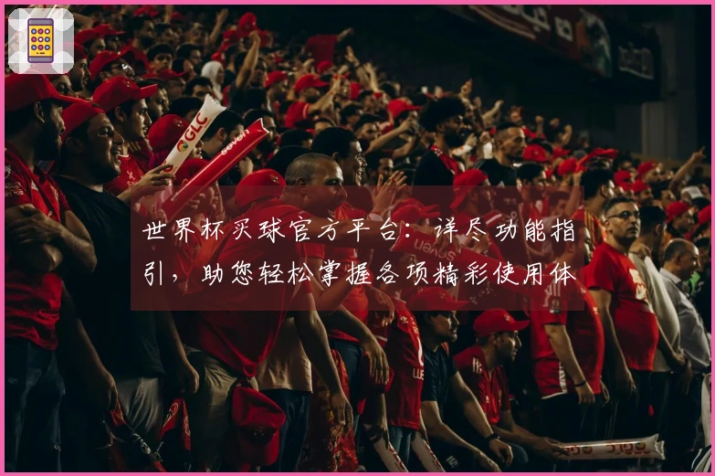世界杯买球官方平台：详尽功能指引，助您轻松掌握各项精彩使用体验