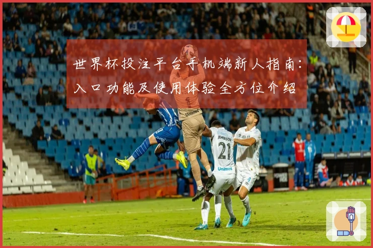 世界杯投注平台手机端新人指南：入口功能及使用体验全方位介绍