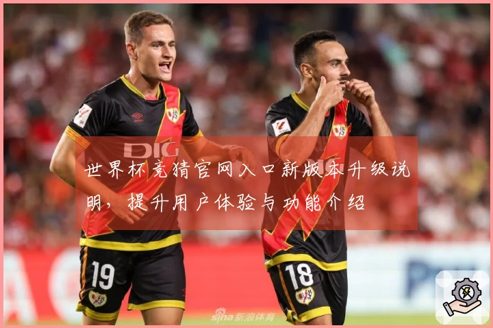 世界杯竞猜官网入口新版本升级说明，提升用户体验与功能介绍