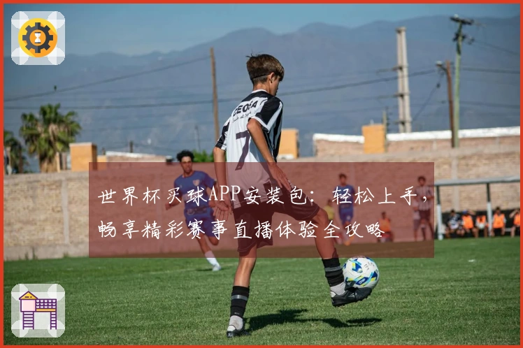 世界杯买球APP安装包：轻松上手，畅享精彩赛事直播体验全攻略