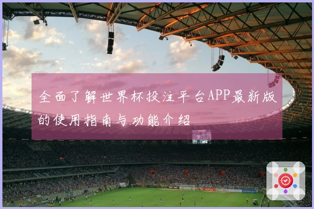 全面了解世界杯投注平台APP最新版的使用指南与功能介绍