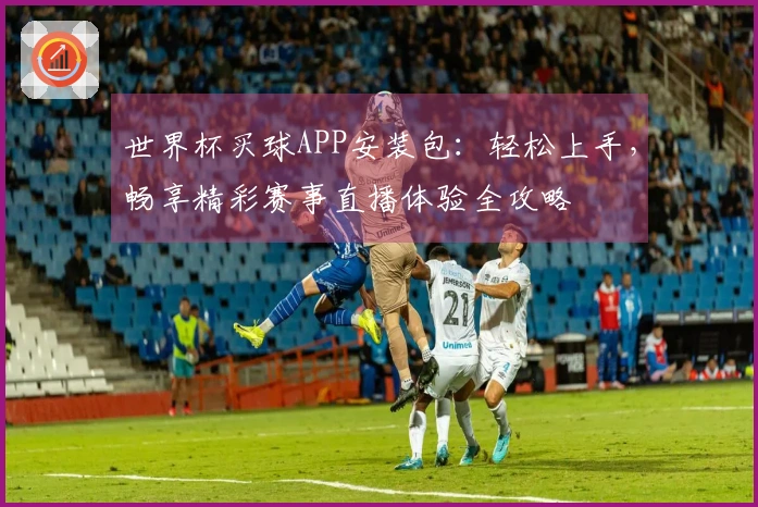 世界杯买球APP安装包：轻松上手，畅享精彩赛事直播体验全攻略