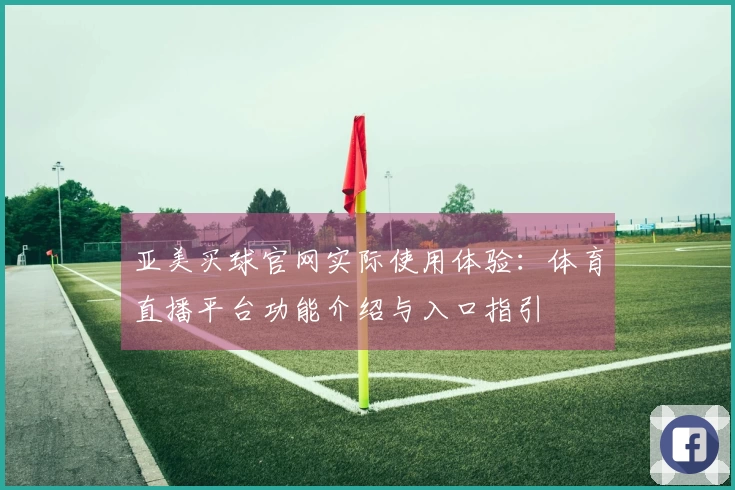 亚美买球官网实际使用体验：体育直播平台功能介绍与入口指引
