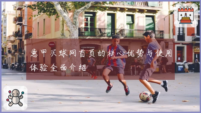 意甲买球网首页的核心优势与使用体验全面介绍